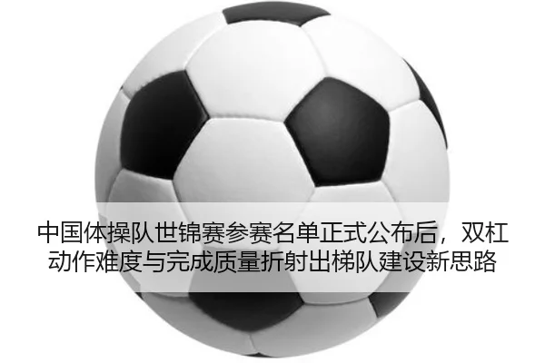 中国体操队世锦赛参赛名单正式公布后，双杠动作难度与完成质量折射出梯队建设新思路